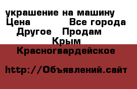 украшение на машину  › Цена ­ 2 000 - Все города Другое » Продам   . Крым,Красногвардейское